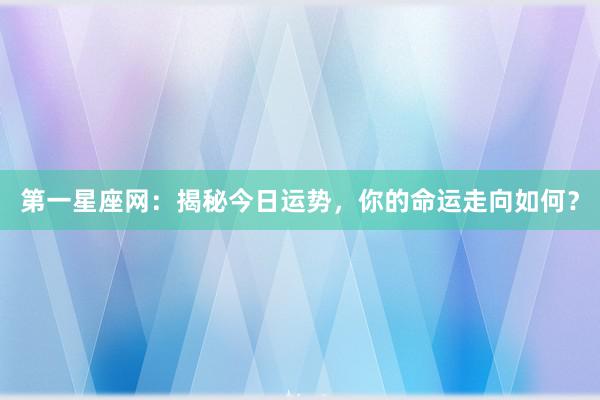 第一星座网：揭秘今日运势，你的命运走向如何？